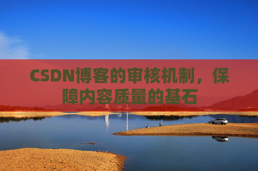 CSDN博客的审核机制，保障内容质量的基石