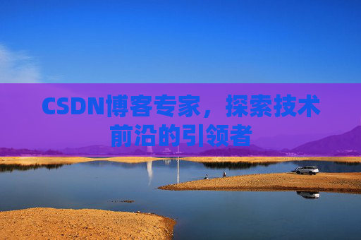 CSDN博客专家，探索技术前沿的引领者